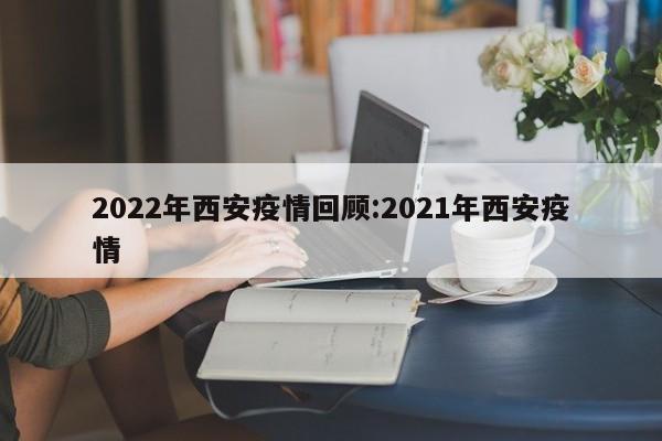 2022年西安疫情回顾:2021年西安疫情