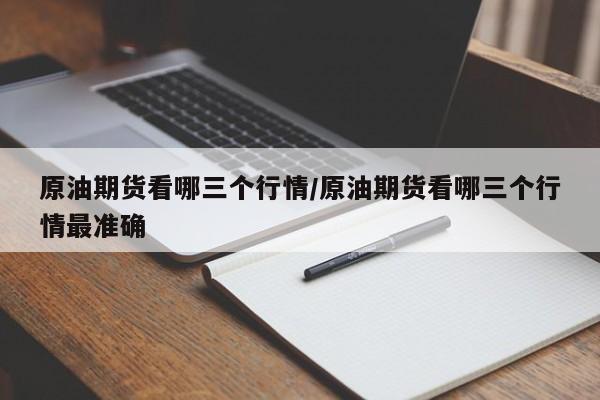 原油期货看哪三个行情/原油期货看哪三个行情最准确