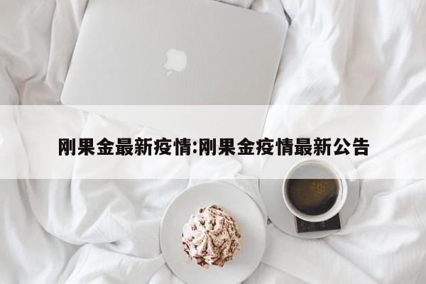 刚果金最新疫情:刚果金疫情最新公告