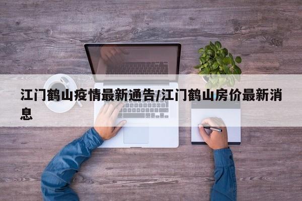 江门鹤山疫情最新通告/江门鹤山房价最新消息