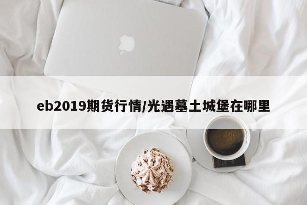 eb2019期货行情/光遇墓土城堡在哪里