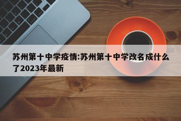 苏州第十中学疫情:苏州第十中学改名成什么了2023年最新