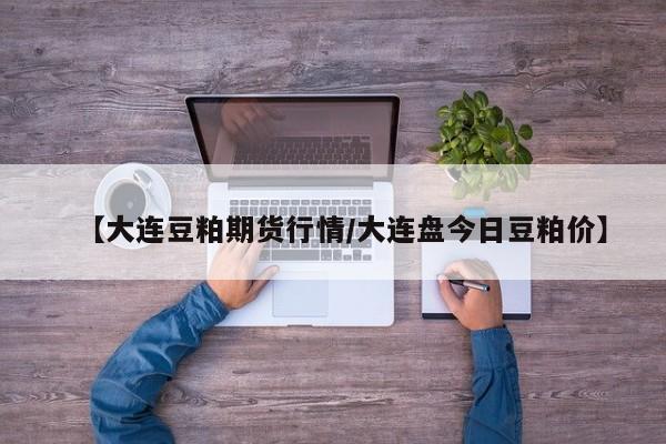 【大连豆粕期货行情/大连盘今日豆粕价】
