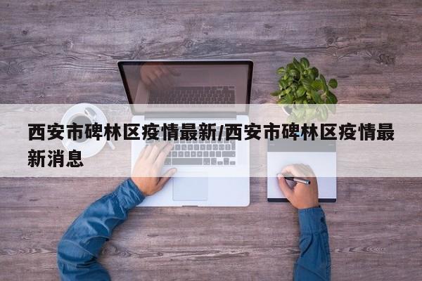 西安市碑林区疫情最新/西安市碑林区疫情最新消息