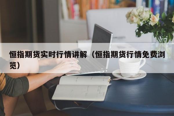 恒指期货实时行情讲解(恒指期货行情免费浏览)