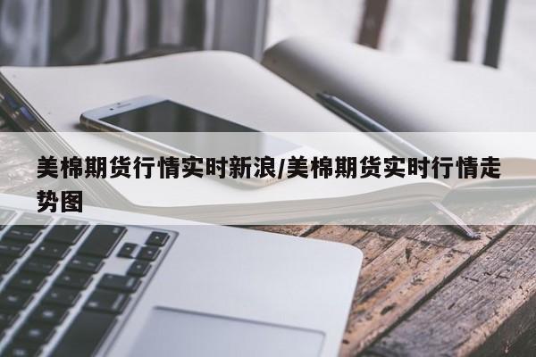 美棉期货行情实时新浪/美棉期货实时行情走势图