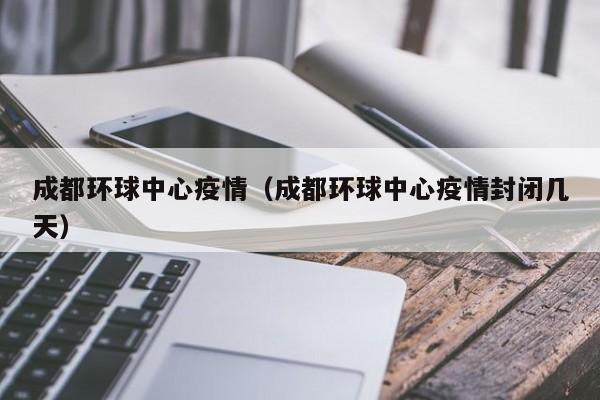 成都环球中心疫情(成都环球中心疫情封闭几天)
