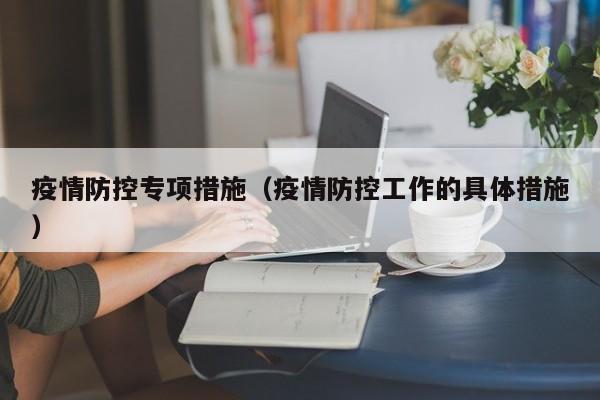 疫情防控专项措施(疫情防控工作的具体措施)