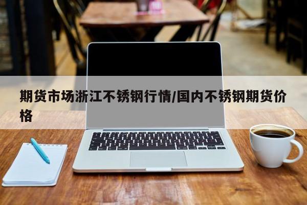 期货市场浙江不锈钢行情/国内不锈钢期货价格