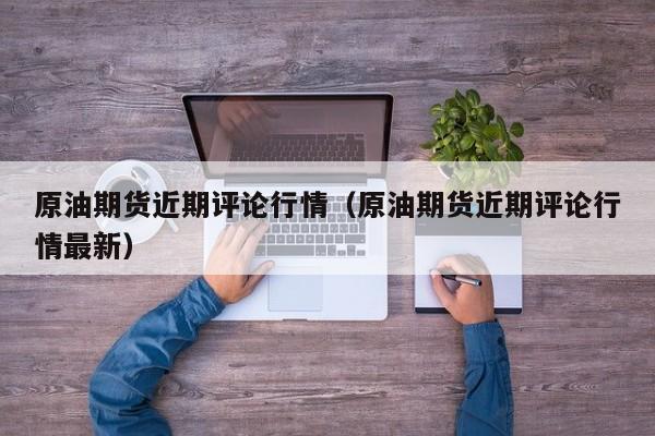 原油期货近期评论行情(原油期货近期评论行情最新)