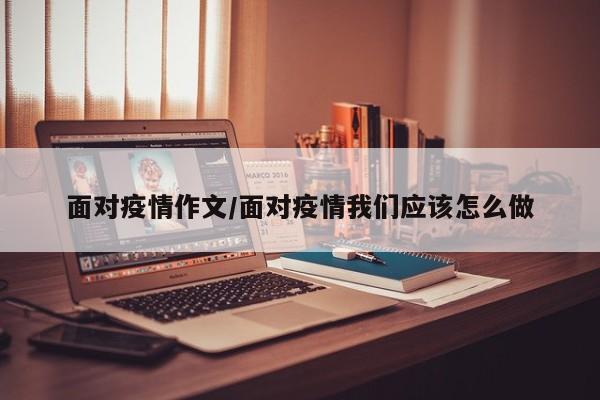 面对疫情作文/面对疫情我们应该怎么做