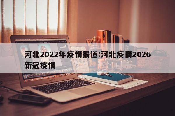 河北2022年疫情报道:河北疫情2026新冠疫情