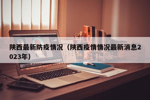 陕西最新防疫情况(陕西疫情情况最新消息2023年)