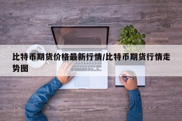 比特币期货价格最新行情/比特币期货行情走势图