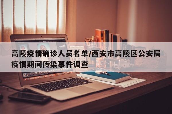 高陵疫情确诊人员名单/西安市高陵区公安局疫情期间传染事件调查