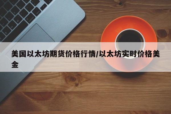 美国以太坊期货价格行情/以太坊实时价格美金