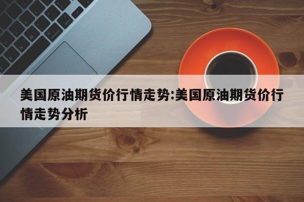 美国原油期货价行情走势:美国原油期货价行情走势分析