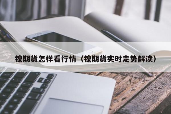 镍期货怎样看行情(镍期货实时走势解读)