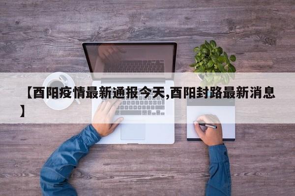 【酉阳疫情最新通报今天,酉阳封路最新消息】