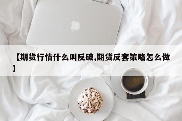 【期货行情什么叫反破,期货反套策略怎么做】