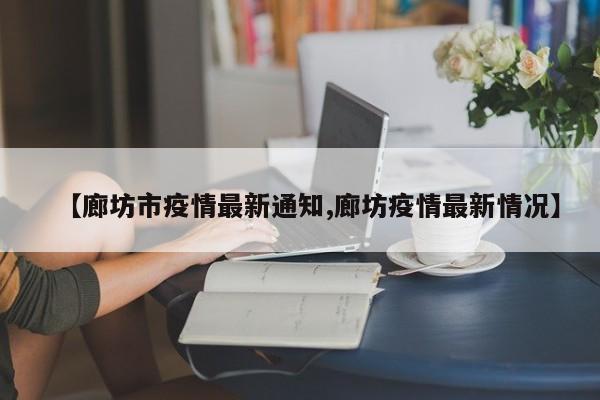 【廊坊市疫情最新通知,廊坊疫情最新情况】
