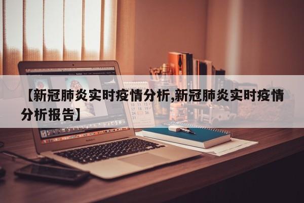 【新冠肺炎实时疫情分析,新冠肺炎实时疫情分析报告】