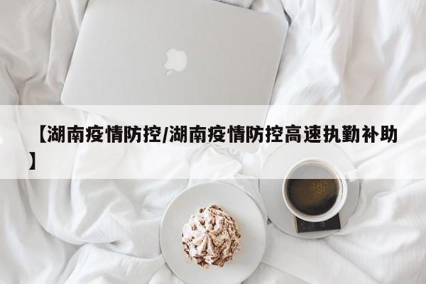 【湖南疫情防控/湖南疫情防控高速执勤补助】