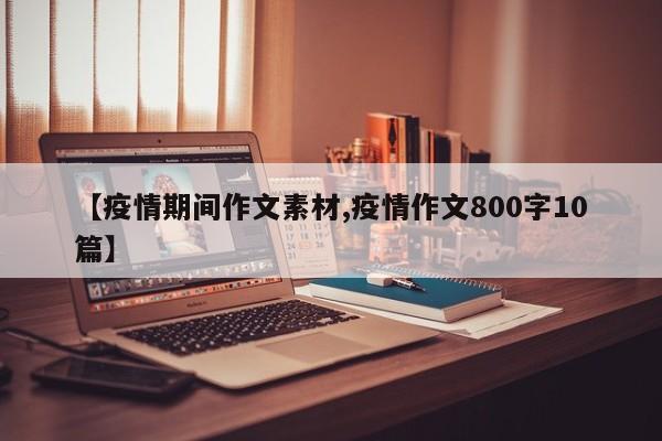 【疫情期间作文素材,疫情作文800字10篇】