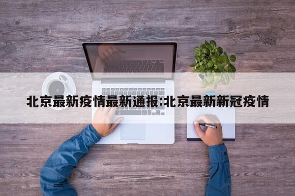 北京最新疫情最新通报:北京最新新冠疫情
