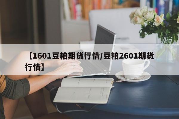 【1601豆粕期货行情/豆粕2601期货行情】