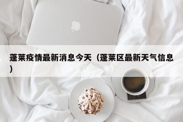 蓬莱疫情最新消息今天(蓬莱区最新天气信息)