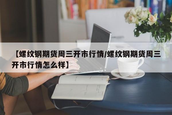 【螺纹钢期货周三开市行情/螺纹钢期货周三开市行情怎么样】
