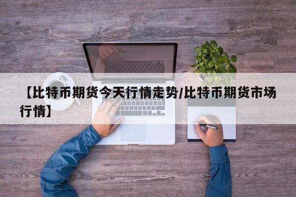 【比特币期货今天行情走势/比特币期货市场行情】