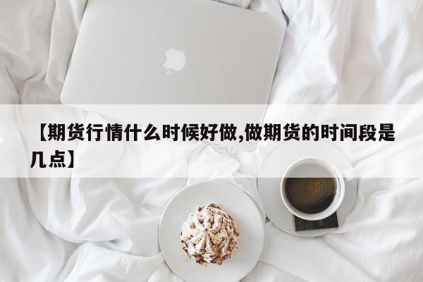 【期货行情什么时候好做,做期货的时间段是几点】