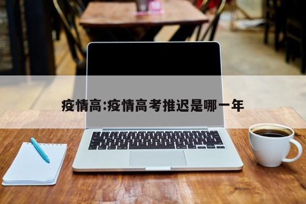 疫情高:疫情高考推迟是哪一年