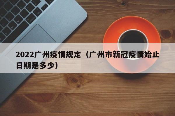 2022广州疫情规定(广州市新冠疫情始止日期是多少)