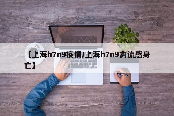 【上海h7n9疫情/上海h7n9禽流感身亡】