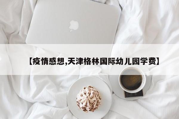 【疫情感想,天津格林国际幼儿园学费】