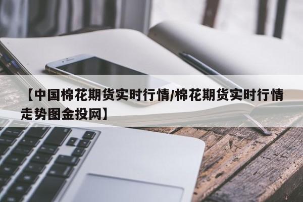【中国棉花期货实时行情/棉花期货实时行情走势图金投网】