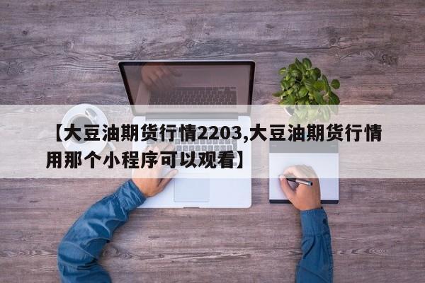 【大豆油期货行情2203,大豆油期货行情用那个小程序可以观看】