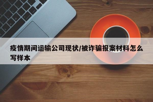 疫情期间运输公司现状/被诈骗报案材料怎么写样本