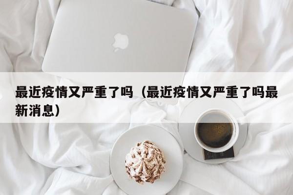 最近疫情又严重了吗(最近疫情又严重了吗最新消息)