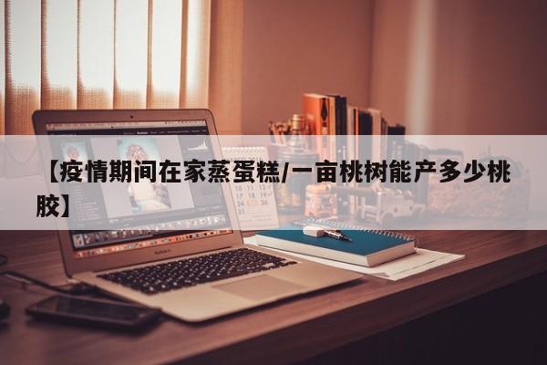 【疫情期间在家蒸蛋糕/一亩桃树能产多少桃胶】