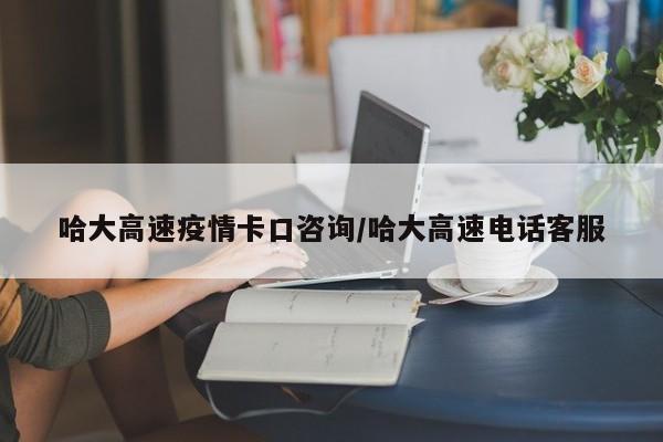 哈大高速疫情卡口咨询/哈大高速电话客服