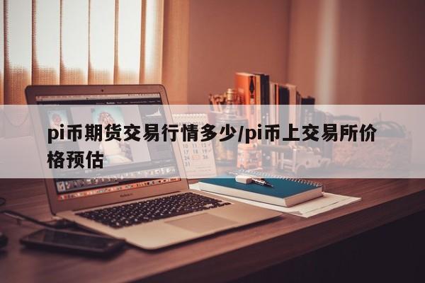 pi币期货交易行情多少/pi币上交易所价格预估