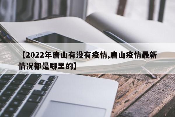 【2022年唐山有没有疫情,唐山疫情最新情况都是哪里的】