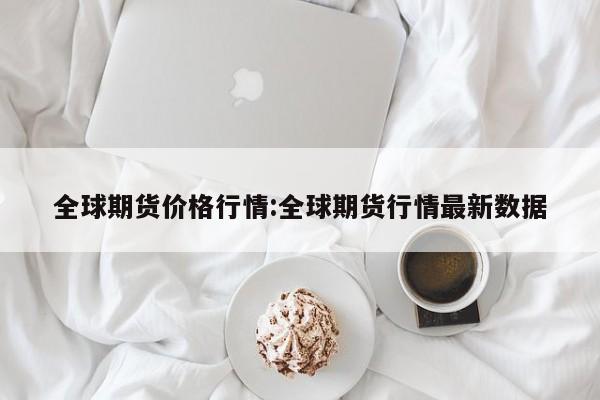 全球期货价格行情:全球期货行情最新数据