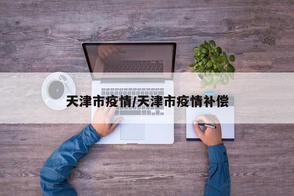 天津市疫情/天津市疫情补偿