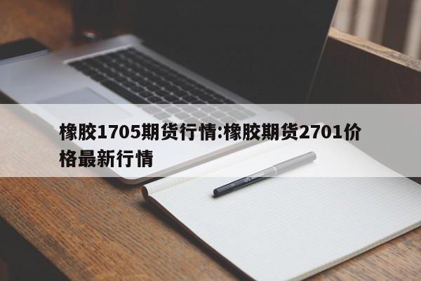 橡胶1705期货行情:橡胶期货2701价格最新行情