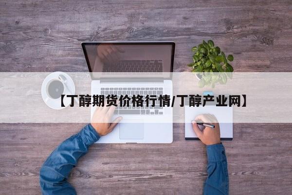 【丁醇期货价格行情/丁醇产业网】
